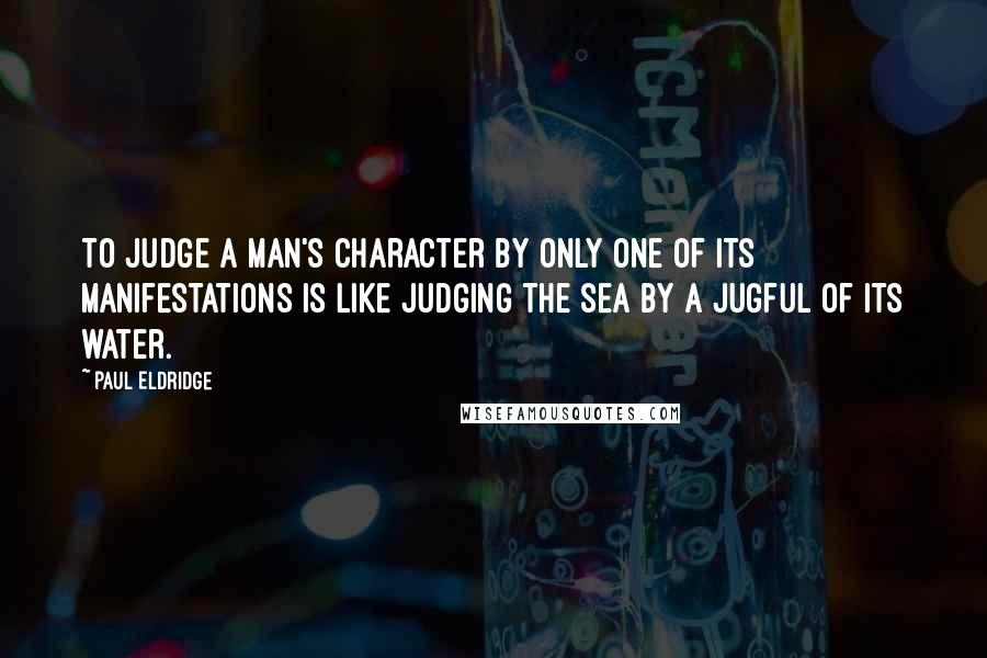 Paul Eldridge Quotes: To judge a man's character by only one of its manifestations is like judging the sea by a jugful of its water.