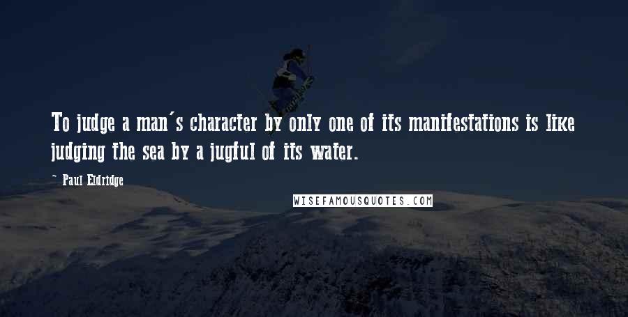 Paul Eldridge Quotes: To judge a man's character by only one of its manifestations is like judging the sea by a jugful of its water.