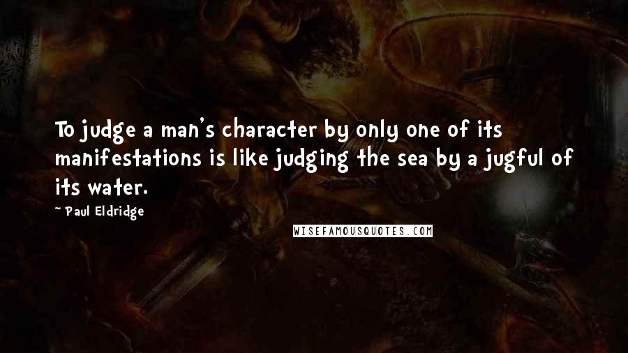 Paul Eldridge Quotes: To judge a man's character by only one of its manifestations is like judging the sea by a jugful of its water.