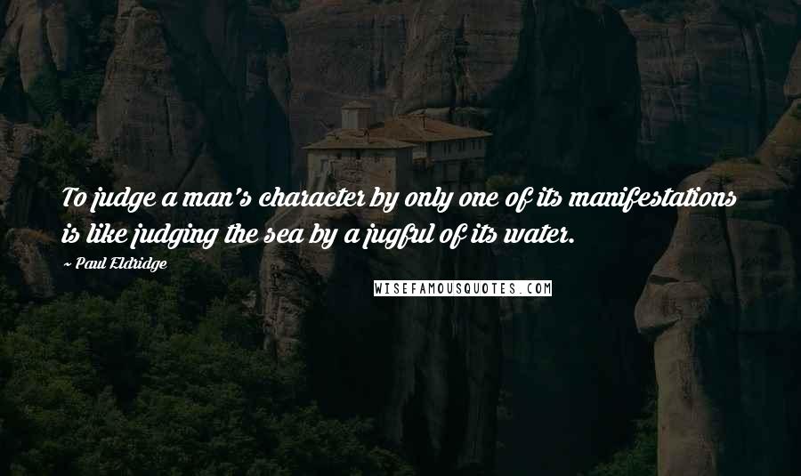 Paul Eldridge Quotes: To judge a man's character by only one of its manifestations is like judging the sea by a jugful of its water.