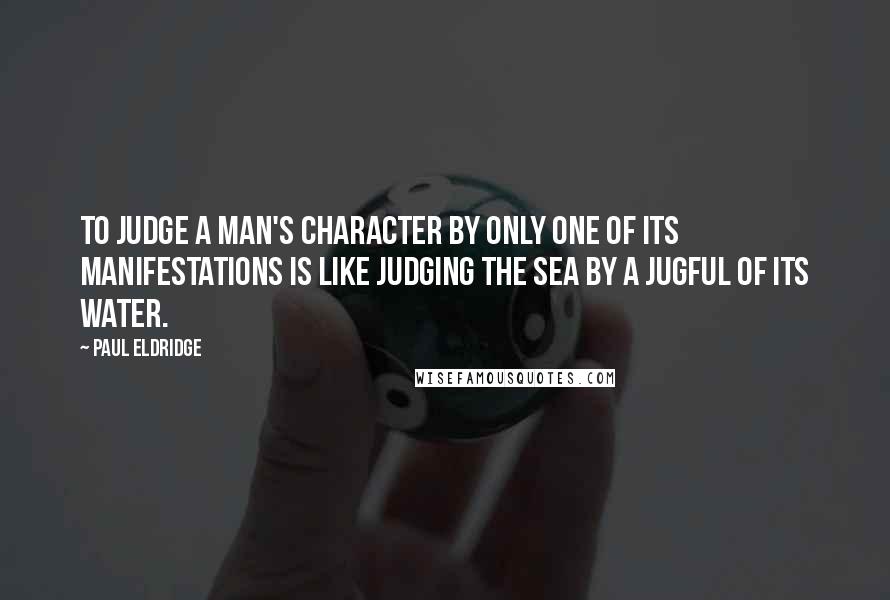 Paul Eldridge Quotes: To judge a man's character by only one of its manifestations is like judging the sea by a jugful of its water.