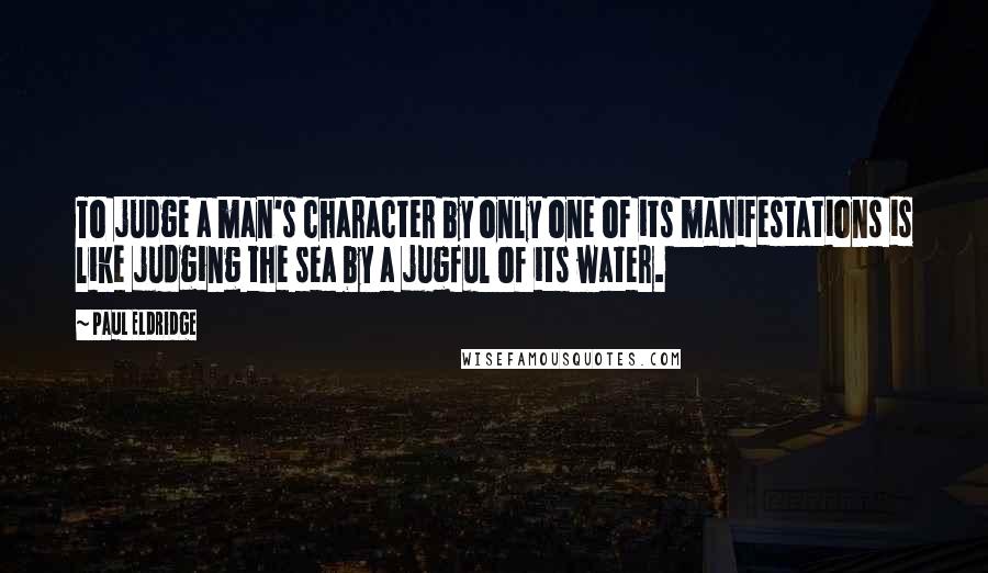 Paul Eldridge Quotes: To judge a man's character by only one of its manifestations is like judging the sea by a jugful of its water.