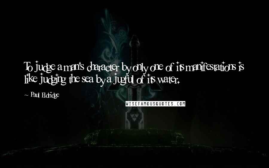 Paul Eldridge Quotes: To judge a man's character by only one of its manifestations is like judging the sea by a jugful of its water.