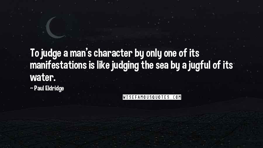 Paul Eldridge Quotes: To judge a man's character by only one of its manifestations is like judging the sea by a jugful of its water.