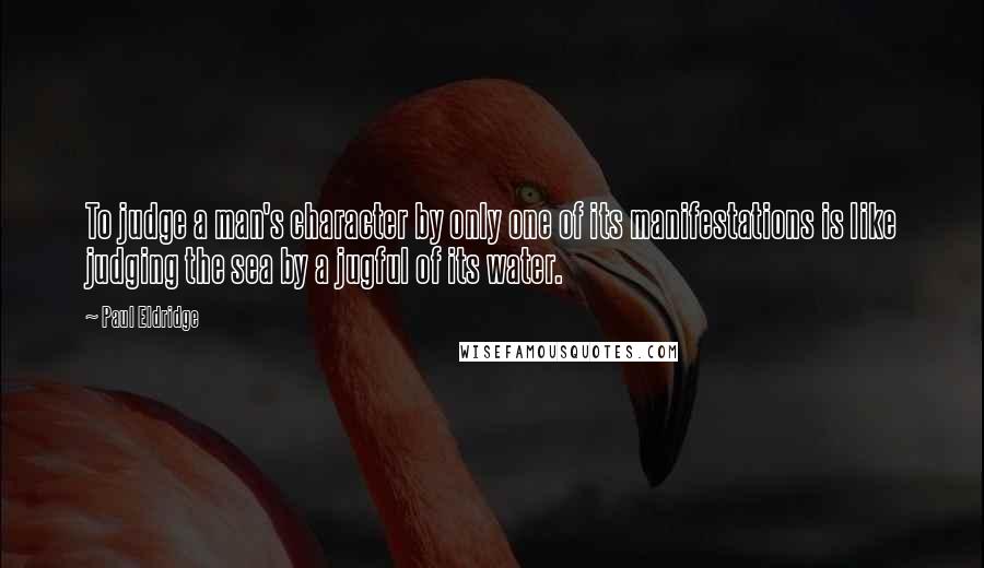 Paul Eldridge Quotes: To judge a man's character by only one of its manifestations is like judging the sea by a jugful of its water.