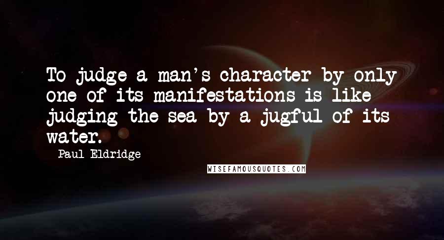 Paul Eldridge Quotes: To judge a man's character by only one of its manifestations is like judging the sea by a jugful of its water.