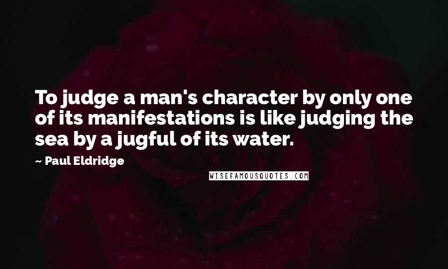 Paul Eldridge Quotes: To judge a man's character by only one of its manifestations is like judging the sea by a jugful of its water.