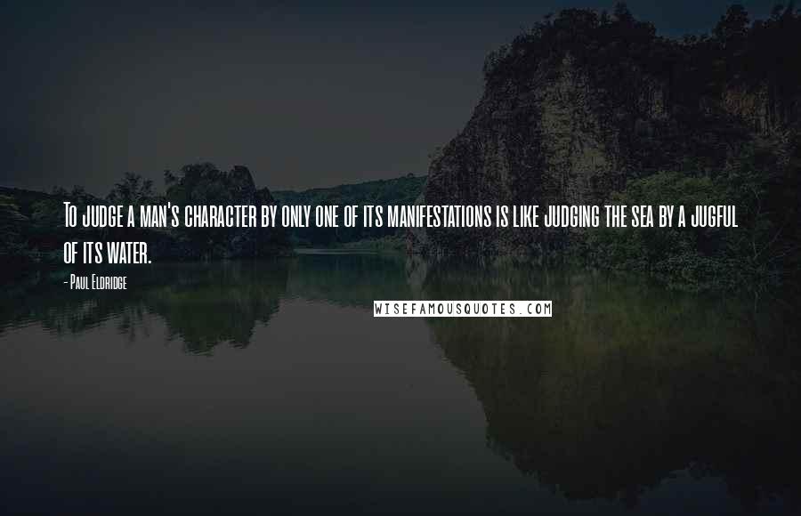 Paul Eldridge Quotes: To judge a man's character by only one of its manifestations is like judging the sea by a jugful of its water.