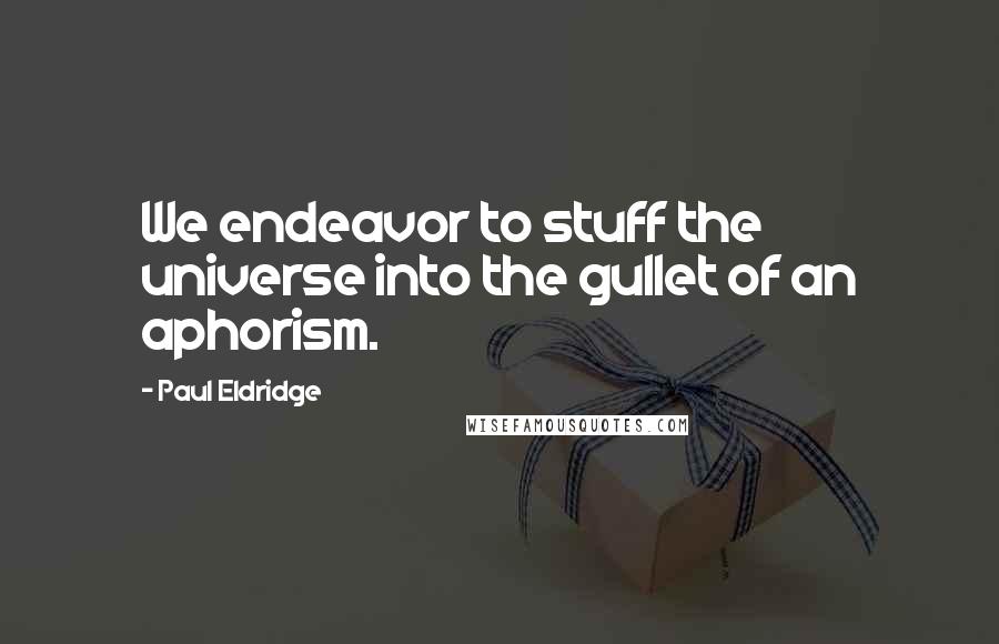 Paul Eldridge Quotes: We endeavor to stuff the universe into the gullet of an aphorism.