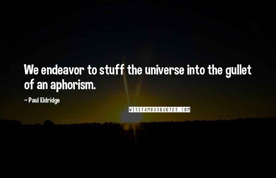 Paul Eldridge Quotes: We endeavor to stuff the universe into the gullet of an aphorism.