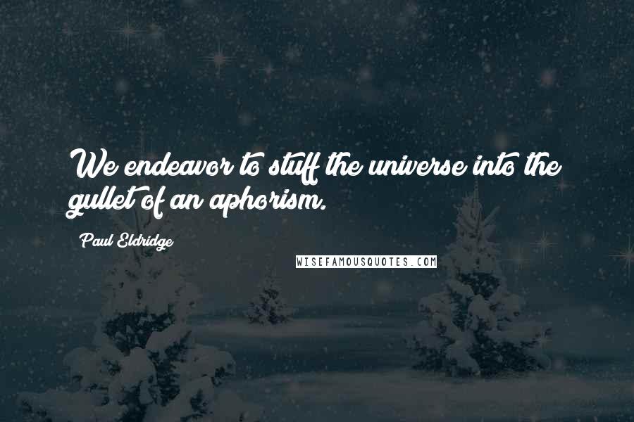 Paul Eldridge Quotes: We endeavor to stuff the universe into the gullet of an aphorism.