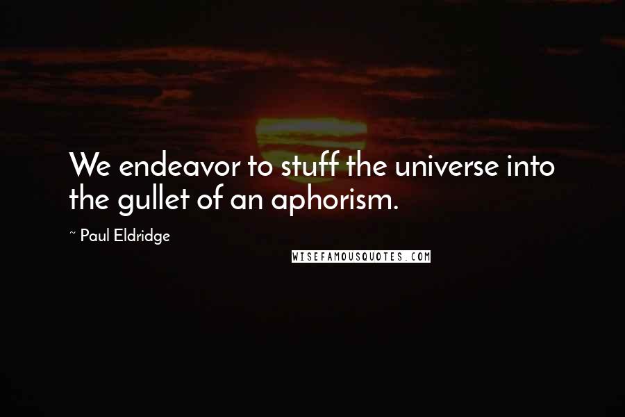 Paul Eldridge Quotes: We endeavor to stuff the universe into the gullet of an aphorism.