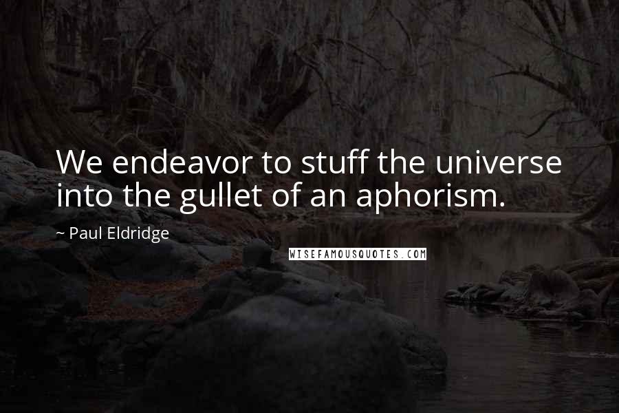 Paul Eldridge Quotes: We endeavor to stuff the universe into the gullet of an aphorism.