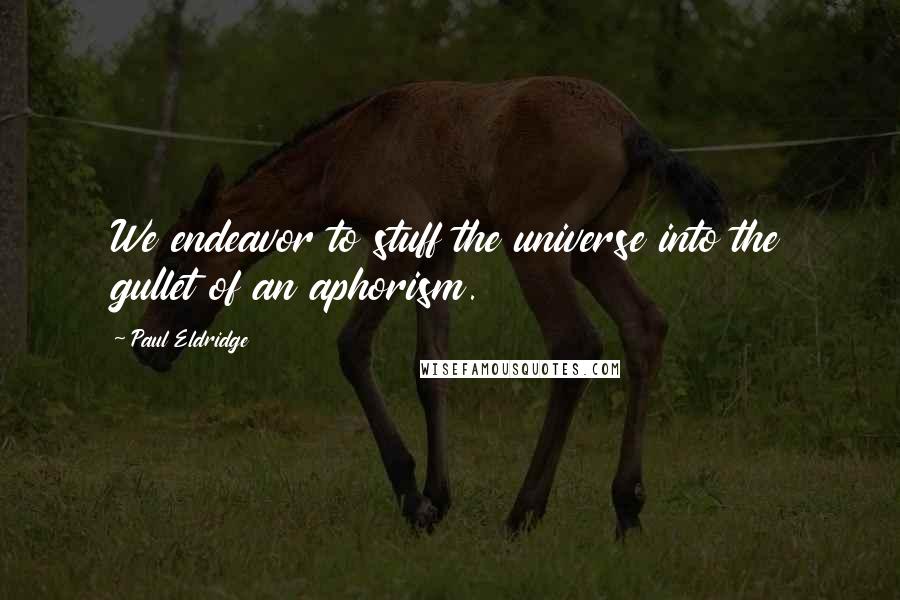 Paul Eldridge Quotes: We endeavor to stuff the universe into the gullet of an aphorism.