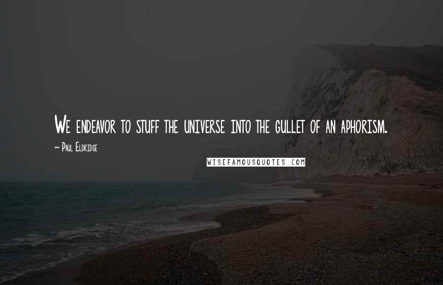 Paul Eldridge Quotes: We endeavor to stuff the universe into the gullet of an aphorism.