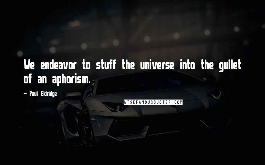 Paul Eldridge Quotes: We endeavor to stuff the universe into the gullet of an aphorism.