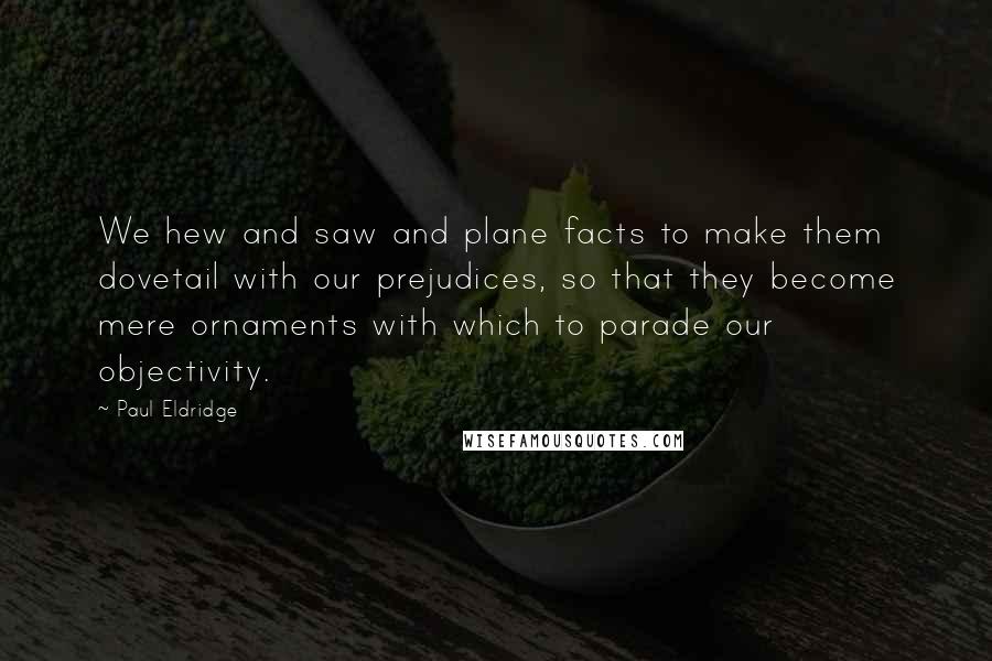 Paul Eldridge Quotes: We hew and saw and plane facts to make them dovetail with our prejudices, so that they become mere ornaments with which to parade our objectivity.