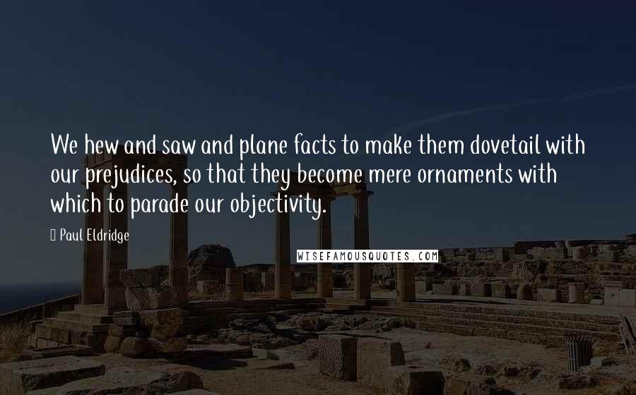 Paul Eldridge Quotes: We hew and saw and plane facts to make them dovetail with our prejudices, so that they become mere ornaments with which to parade our objectivity.