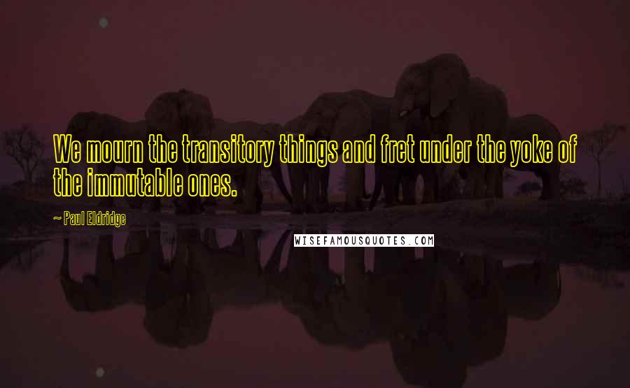 Paul Eldridge Quotes: We mourn the transitory things and fret under the yoke of the immutable ones.