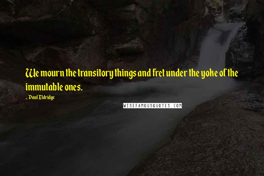 Paul Eldridge Quotes: We mourn the transitory things and fret under the yoke of the immutable ones.