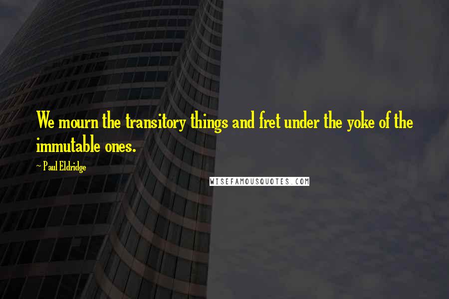 Paul Eldridge Quotes: We mourn the transitory things and fret under the yoke of the immutable ones.