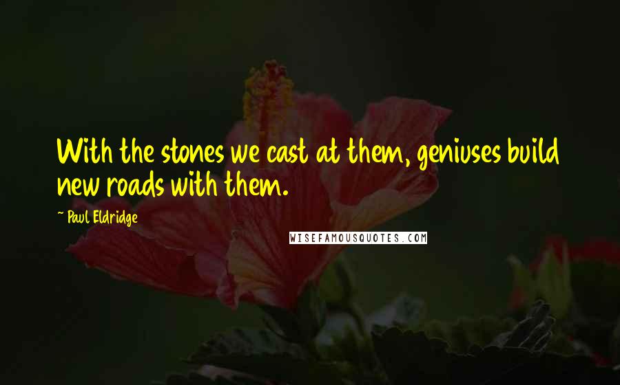 Paul Eldridge Quotes: With the stones we cast at them, geniuses build new roads with them.