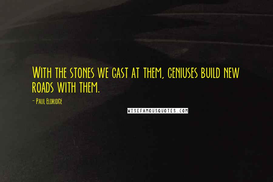 Paul Eldridge Quotes: With the stones we cast at them, geniuses build new roads with them.