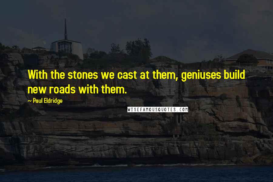 Paul Eldridge Quotes: With the stones we cast at them, geniuses build new roads with them.