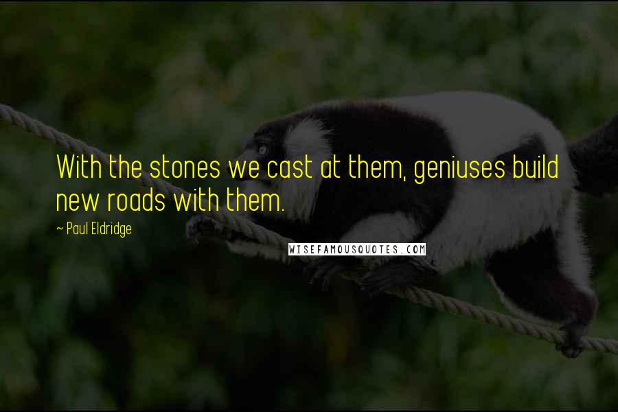 Paul Eldridge Quotes: With the stones we cast at them, geniuses build new roads with them.