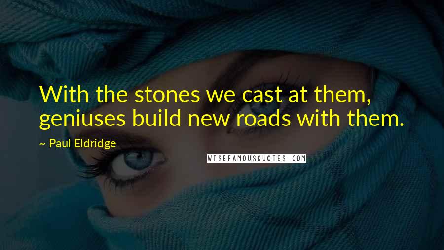 Paul Eldridge Quotes: With the stones we cast at them, geniuses build new roads with them.