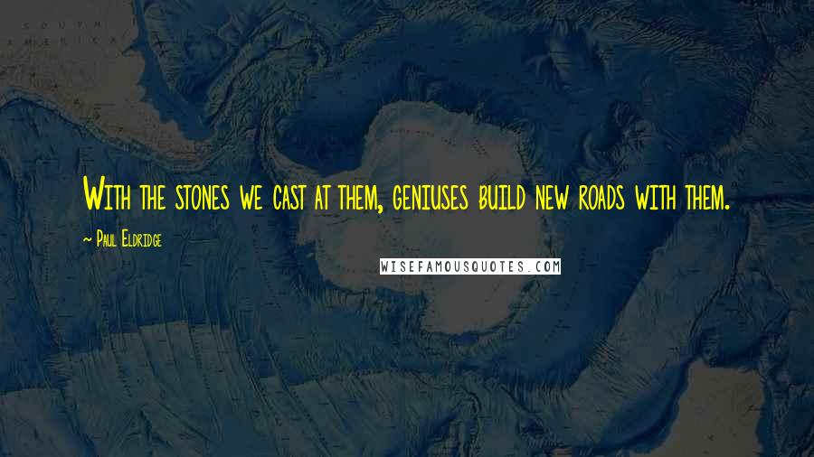 Paul Eldridge Quotes: With the stones we cast at them, geniuses build new roads with them.