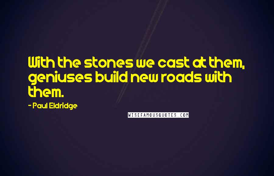 Paul Eldridge Quotes: With the stones we cast at them, geniuses build new roads with them.