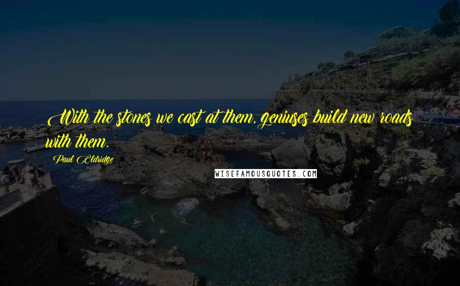 Paul Eldridge Quotes: With the stones we cast at them, geniuses build new roads with them.