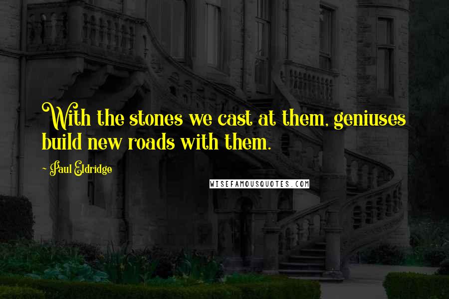 Paul Eldridge Quotes: With the stones we cast at them, geniuses build new roads with them.