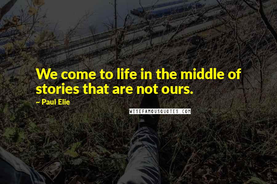 Paul Elie Quotes: We come to life in the middle of stories that are not ours.