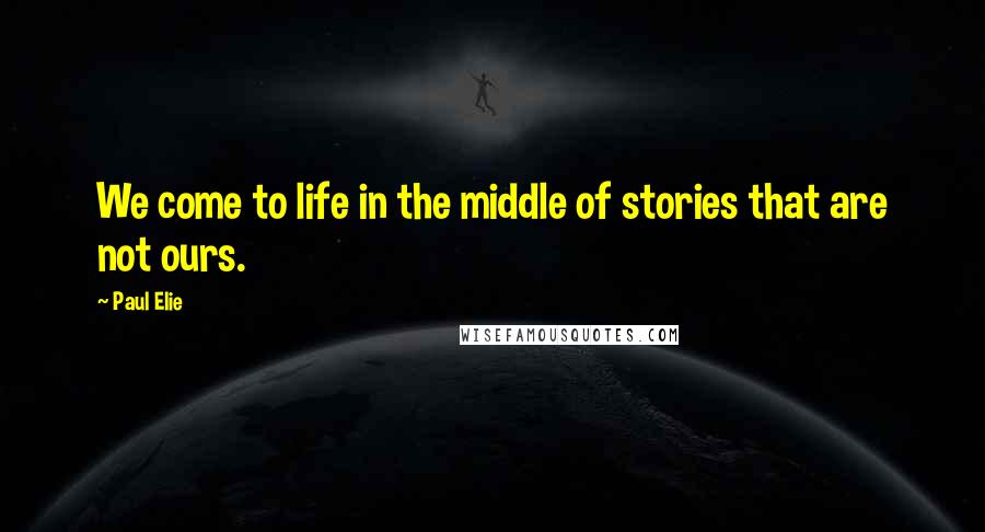 Paul Elie Quotes: We come to life in the middle of stories that are not ours.