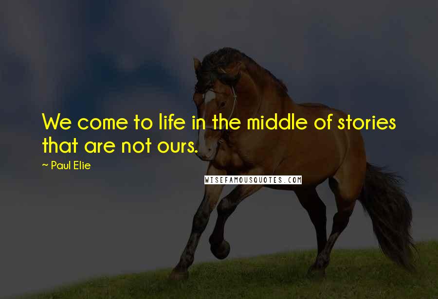 Paul Elie Quotes: We come to life in the middle of stories that are not ours.