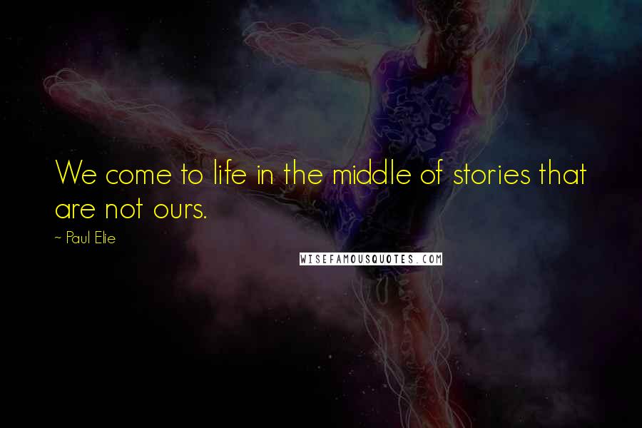 Paul Elie Quotes: We come to life in the middle of stories that are not ours.