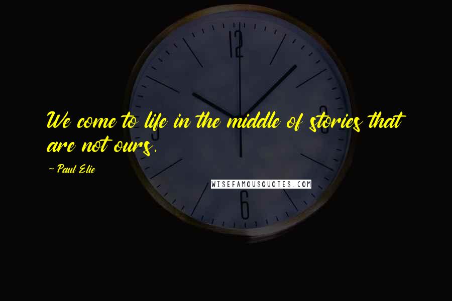 Paul Elie Quotes: We come to life in the middle of stories that are not ours.