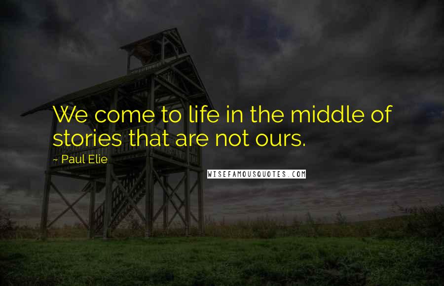 Paul Elie Quotes: We come to life in the middle of stories that are not ours.