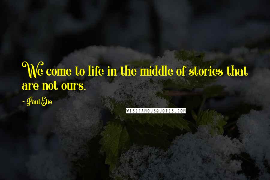 Paul Elie Quotes: We come to life in the middle of stories that are not ours.