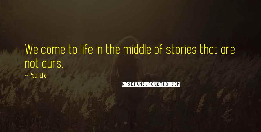 Paul Elie Quotes: We come to life in the middle of stories that are not ours.