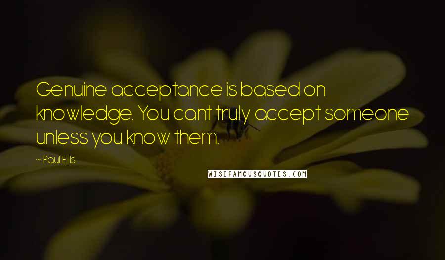 Paul Ellis Quotes: Genuine acceptance is based on knowledge. You cant truly accept someone unless you know them.