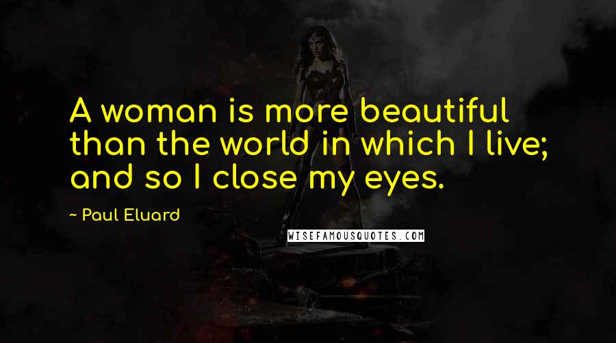 Paul Eluard Quotes: A woman is more beautiful than the world in which I live; and so I close my eyes.