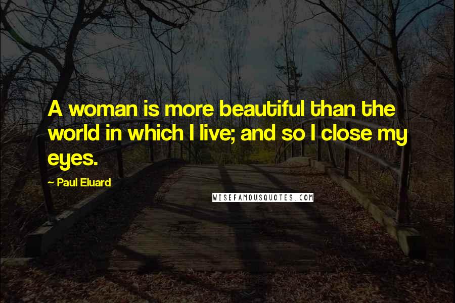 Paul Eluard Quotes: A woman is more beautiful than the world in which I live; and so I close my eyes.