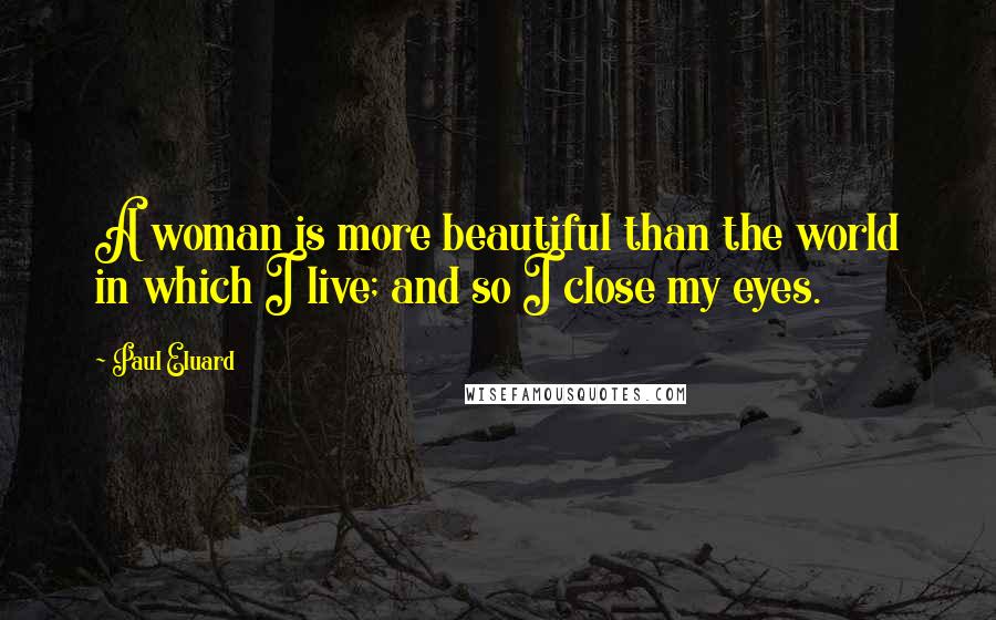 Paul Eluard Quotes: A woman is more beautiful than the world in which I live; and so I close my eyes.