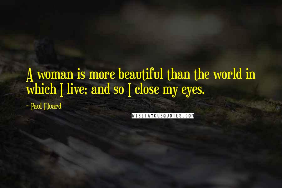 Paul Eluard Quotes: A woman is more beautiful than the world in which I live; and so I close my eyes.