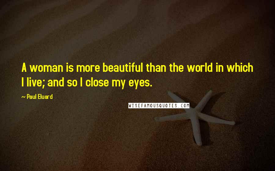 Paul Eluard Quotes: A woman is more beautiful than the world in which I live; and so I close my eyes.
