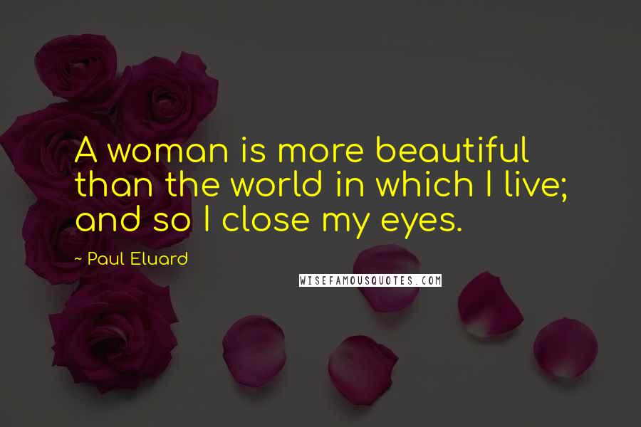 Paul Eluard Quotes: A woman is more beautiful than the world in which I live; and so I close my eyes.