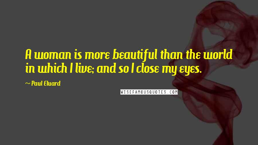 Paul Eluard Quotes: A woman is more beautiful than the world in which I live; and so I close my eyes.
